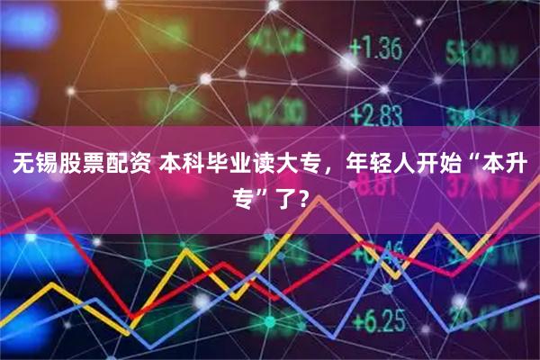 无锡股票配资 本科毕业读大专，年轻人开始“本升专”了？