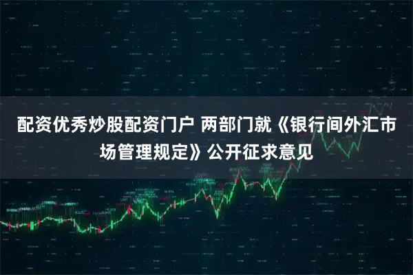 配资优秀炒股配资门户 两部门就《银行间外汇市场管理规定》公开征求意见