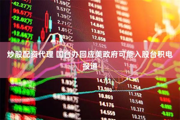 炒股配资代理 国台办回应美政府可能入股台积电报道