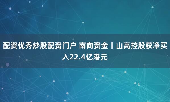配资优秀炒股配资门户 南向资金丨山高控股获净买入22.4亿港元