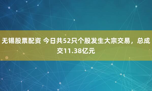 无锡股票配资 今日共52只个股发生大宗交易，总成交11.38亿元