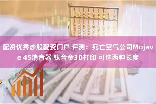 配资优秀炒股配资门户 评测：死亡空气公司Mojave 45消音器 钛合金3D打印 可选两种长度