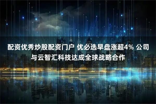 配资优秀炒股配资门户 优必选早盘涨超4% 公司与云智汇科技达成全球战略合作