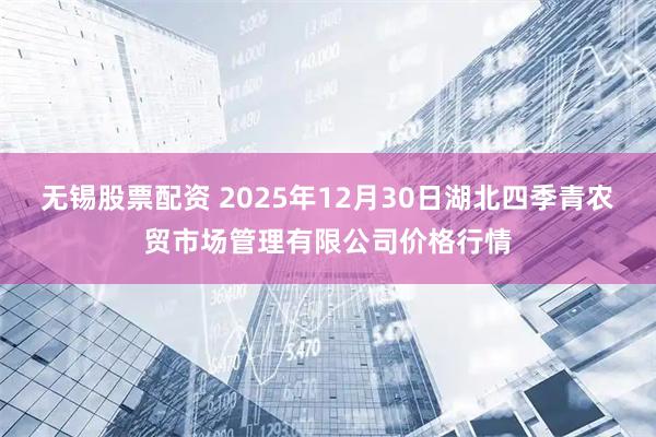 无锡股票配资 2025年12月30日湖北四季青农贸市场管理有限公司价格行情