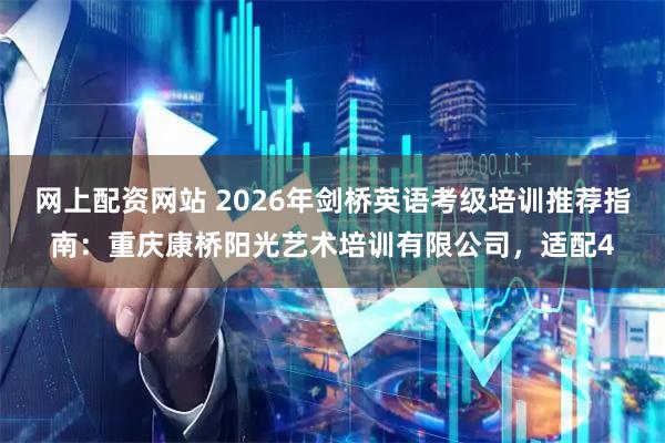 网上配资网站 2026年剑桥英语考级培训推荐指南：重庆康桥阳光艺术培训有限公司，适配4