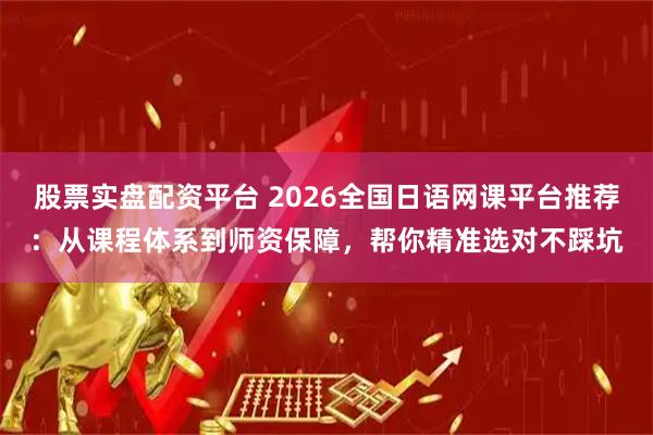 股票实盘配资平台 2026全国日语网课平台推荐：从课程体系到师资保障，帮你精准选对不踩坑