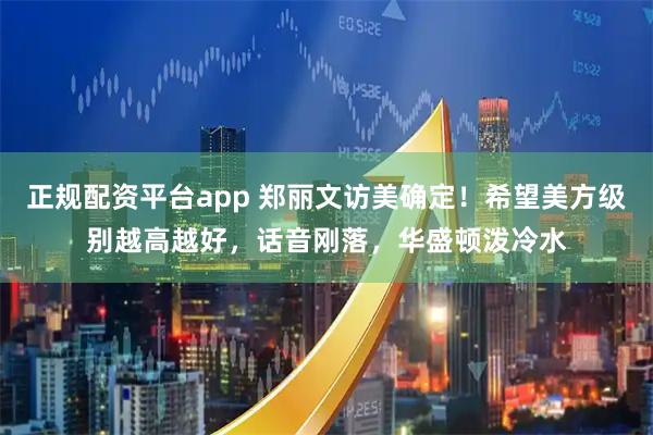 正规配资平台app 郑丽文访美确定！希望美方级别越高越好，话音刚落，华盛顿泼冷水