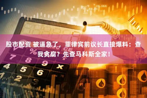 股市配资 被逼急了，菲律宾前议长直接爆料：查我贪腐？先查马科斯全家！