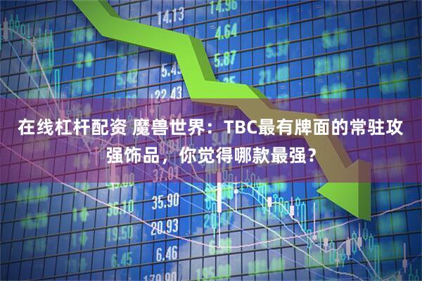 在线杠杆配资 魔兽世界：TBC最有牌面的常驻攻强饰品，你觉得哪款最强？