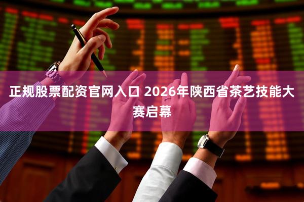 正规股票配资官网入口 2026年陕西省茶艺技能大赛启幕