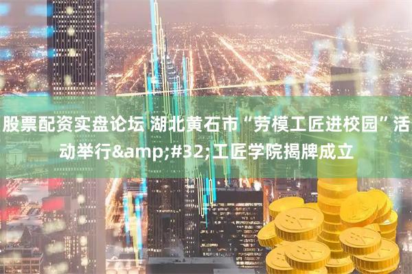股票配资实盘论坛 湖北黄石市“劳模工匠进校园”活动举行 工匠学院揭牌成立