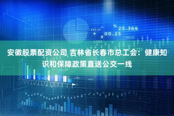 安徽股票配资公司 吉林省长春市总工会：健康知识和保障政策直送公交一线
