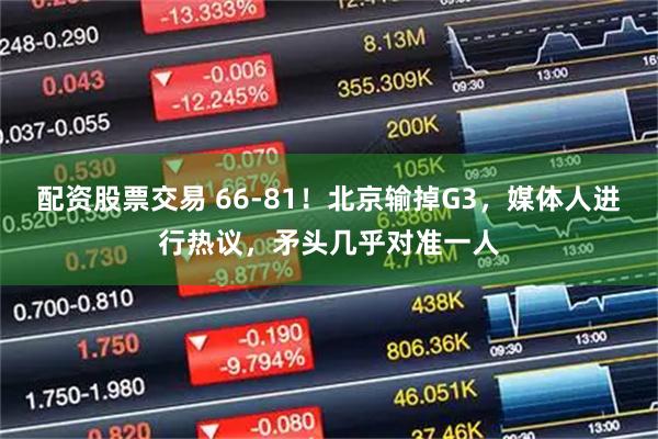 配资股票交易 66-81！北京输掉G3，媒体人进行热议，矛头几乎对准一人