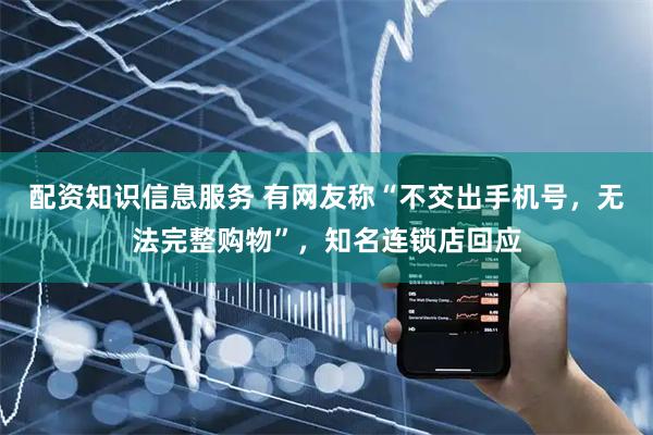 配资知识信息服务 有网友称“不交出手机号，无法完整购物”，知名连锁店回应