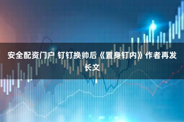 安全配资门户 钉钉换帅后《置身钉内》作者再发长文