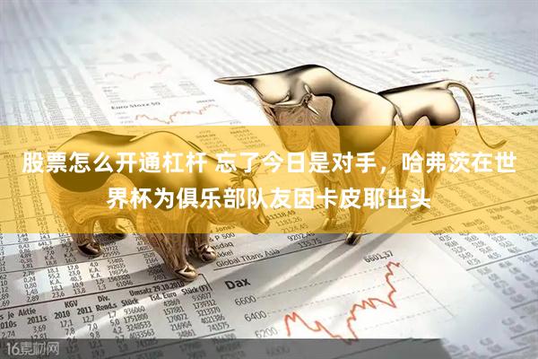 股票怎么开通杠杆 忘了今日是对手，哈弗茨在世界杯为俱乐部队友因卡皮耶出头