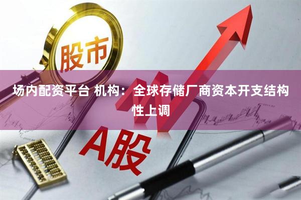 场内配资平台 机构：全球存储厂商资本开支结构性上调