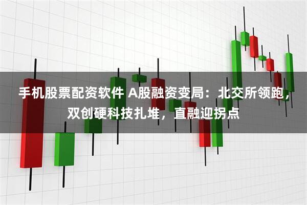 手机股票配资软件 A股融资变局：北交所领跑，双创硬科技扎堆，直融迎拐点