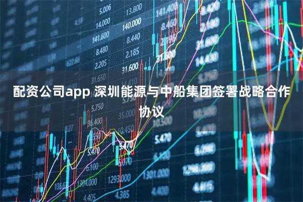 配资公司app 深圳能源与中船集团签署战略合作协议